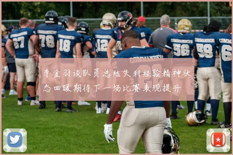 李金羽谈队员总结失利经验精神状态回暖期待下一场比赛表现提升