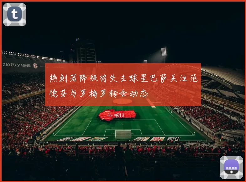 热刺若降级将失去球星巴萨关注范德芬与罗梅罗转会动态