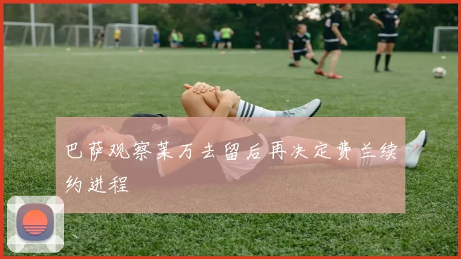 巴萨观察莱万去留后再决定费兰续约进程