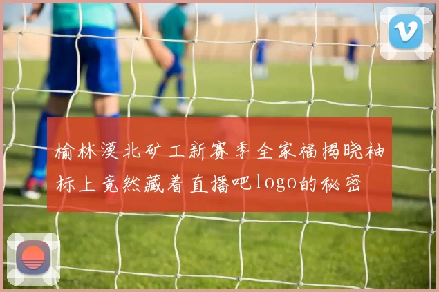 榆林漠北矿工新赛季全家福揭晓袖标上竟然藏着直播吧logo的秘密