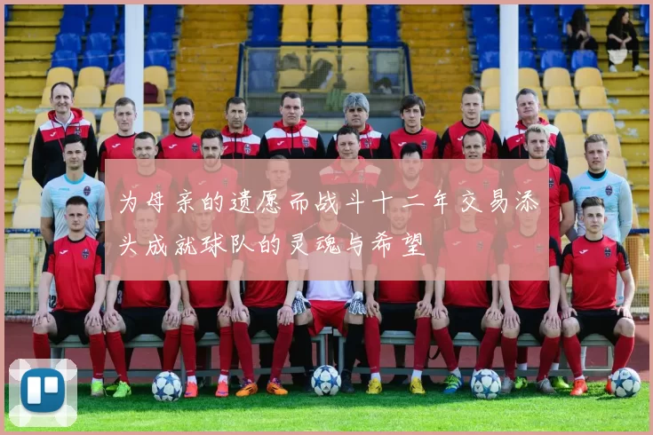 为母亲的遗愿而战斗十二年交易添头成就球队的灵魂与希望