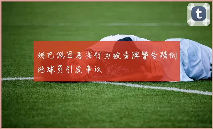 姆巴佩因恶劣行为被黄牌警告踢倒地球员引发争议