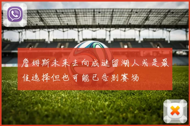 詹姆斯未来去向成谜留湖人或是最佳选择但也可能已告别赛场