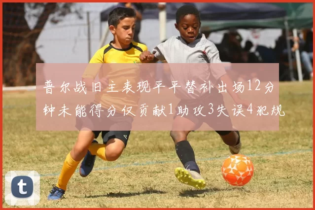 普尔战旧主表现平平替补出场12分钟未能得分仅贡献1助攻3失误4犯规