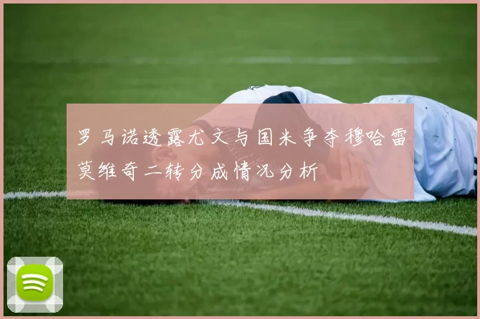罗马诺透露尤文与国米争夺穆哈雷莫维奇二转分成情况分析