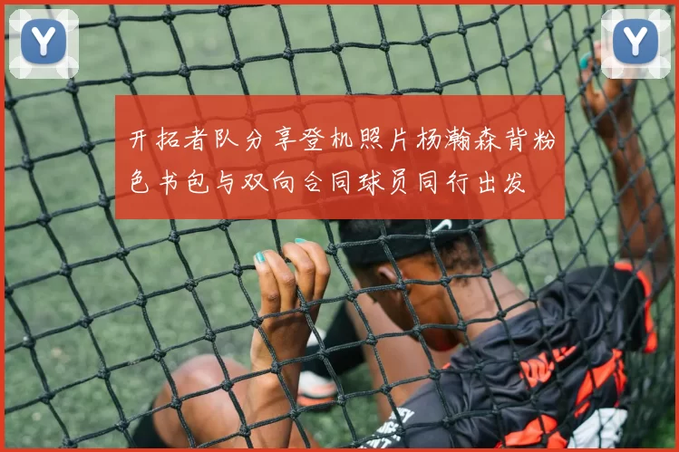 开拓者队分享登机照片杨瀚森背粉色书包与双向合同球员同行出发