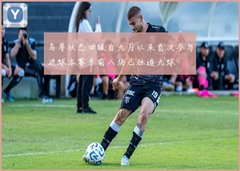 乌尊状态回暖自九月以来首次参与进球本赛季前八场已独造九球