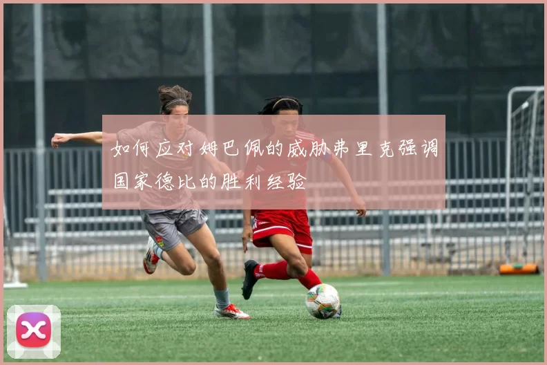 如何应对姆巴佩的威胁弗里克强调国家德比的胜利经验