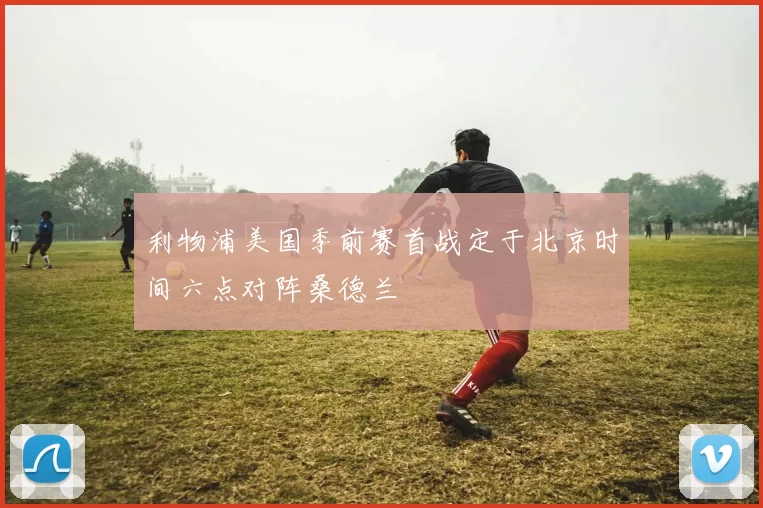 利物浦美国季前赛首战定于北京时间六点对阵桑德兰