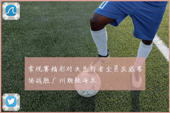 常规赛精彩对决先行者全员发威客场战胜广州朗肽海本