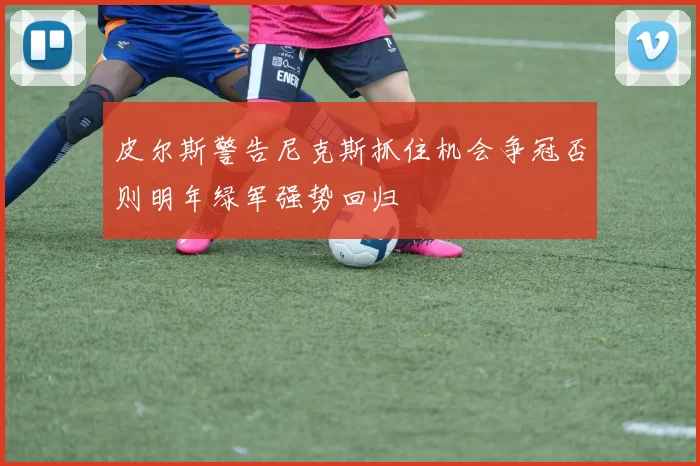 皮尔斯警告尼克斯抓住机会争冠否则明年绿军强势回归