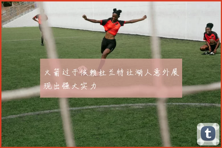 火箭过于依赖杜兰特让湖人意外展现出强大实力