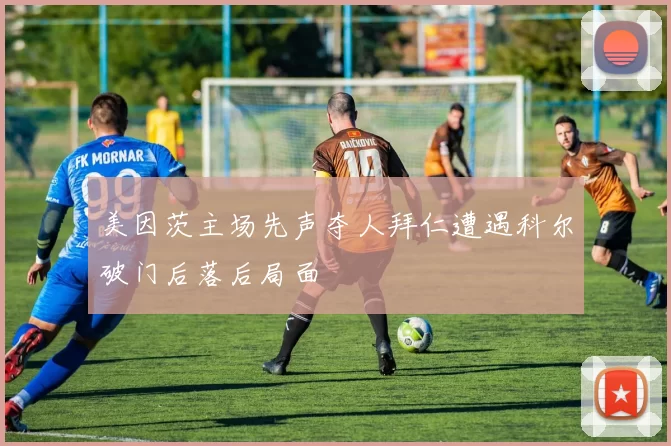美因茨主场先声夺人拜仁遭遇科尔破门后落后局面
