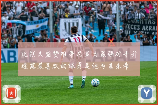 比朔夫盛赞维蒂尼亚为最强对手并透露最喜欢的球员是他与基米希