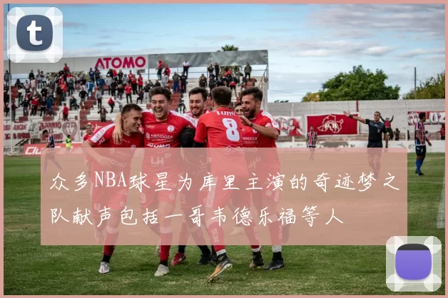 众多NBA球星为库里主演的奇迹梦之队献声包括一哥韦德乐福等人