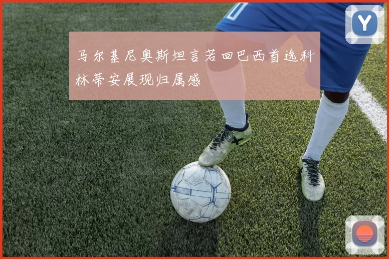 马尔基尼奥斯坦言若回巴西首选科林蒂安展现归属感