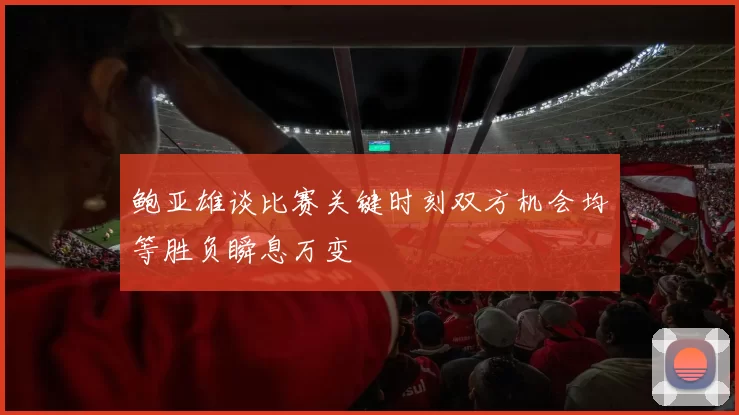 鲍亚雄谈比赛关键时刻双方机会均等胜负瞬息万变