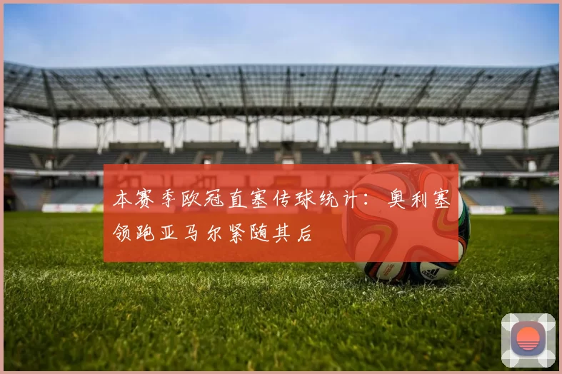 本赛季欧冠直塞传球统计：奥利塞领跑亚马尔紧随其后
