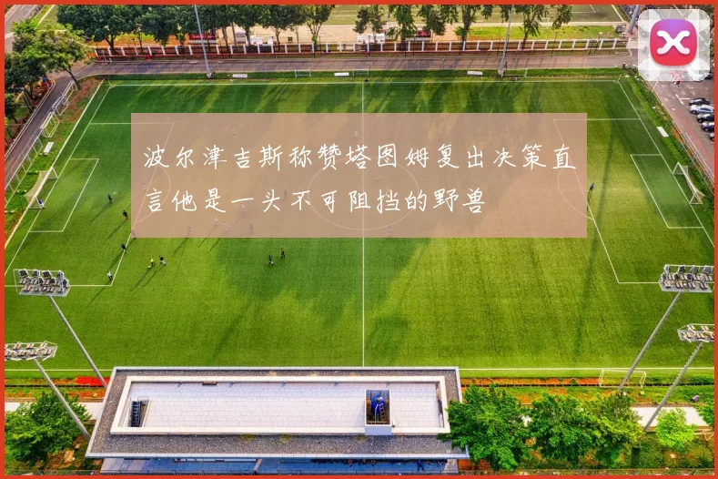 波尔津吉斯称赞塔图姆复出决策直言他是一头不可阻挡的野兽