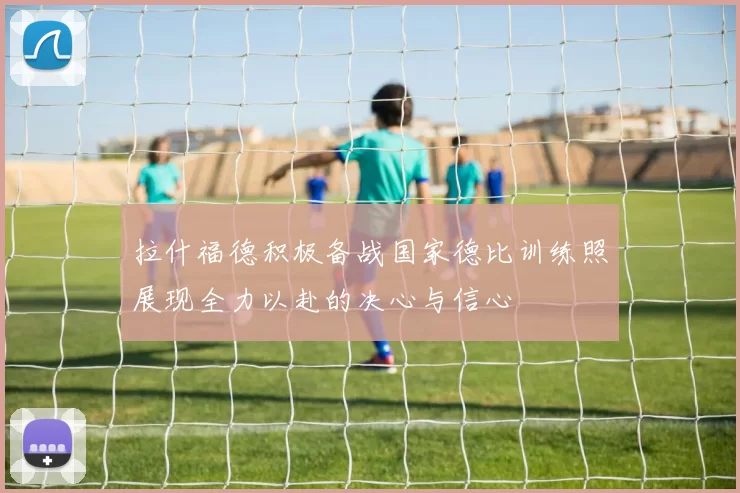 拉什福德积极备战国家德比训练照展现全力以赴的决心与信心