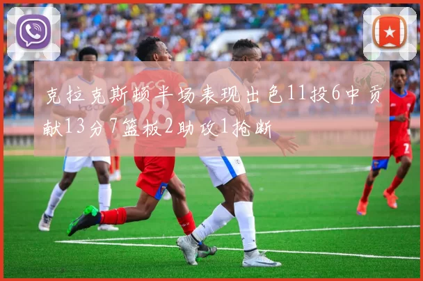 克拉克斯顿半场表现出色11投6中贡献13分7篮板2助攻1抢断