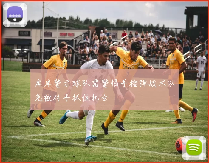 库库警示球队需警惕手榴弹战术以免被对手抓住机会