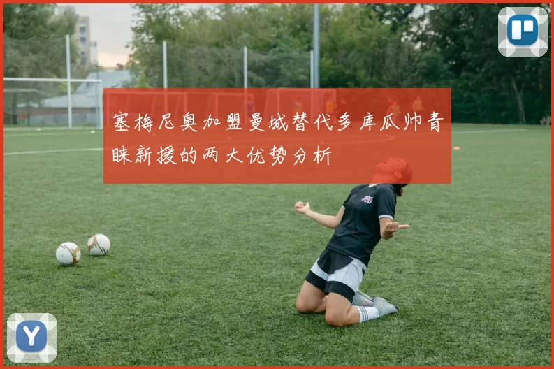 塞梅尼奥加盟曼城替代多库瓜帅青睐新援的两大优势分析