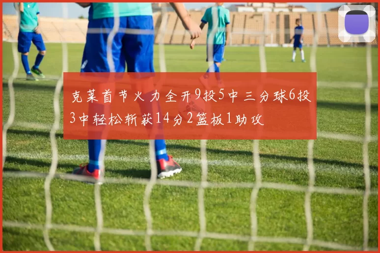 克莱首节火力全开9投5中三分球6投3中轻松斩获14分2篮板1助攻