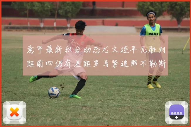 意甲最新积分动态尤文连平无胜利距前四仍有差距罗马紧追那不勒斯争夺欧冠资格