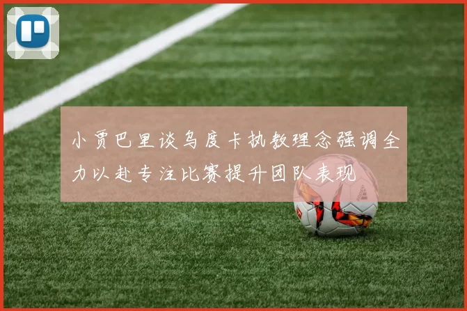 小贾巴里谈乌度卡执教理念强调全力以赴专注比赛提升团队表现