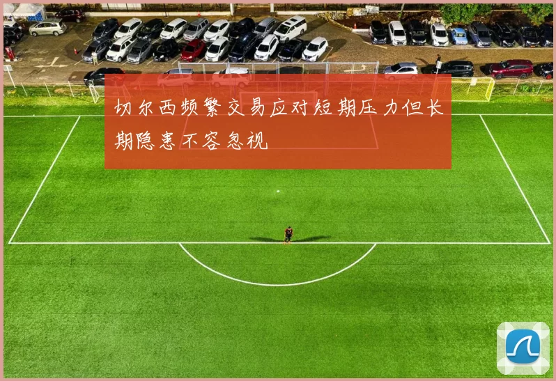 切尔西频繁交易应对短期压力但长期隐患不容忽视