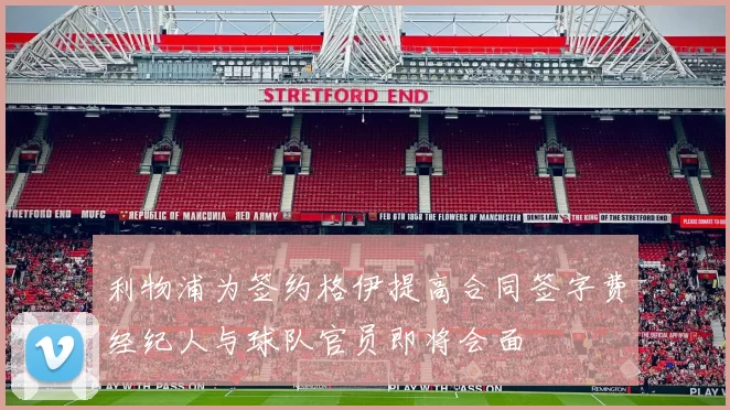 利物浦为签约格伊提高合同签字费经纪人与球队官员即将会面