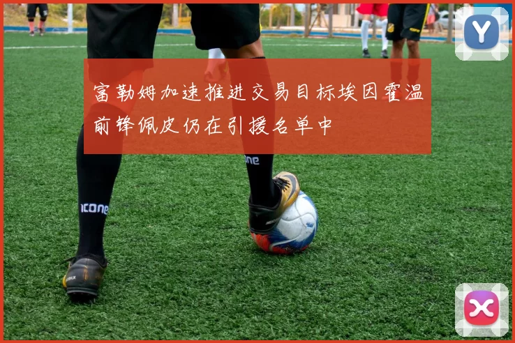 富勒姆加速推进交易目标埃因霍温前锋佩皮仍在引援名单中